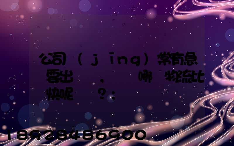 公司經(jīng)常有急貨要出，請問哪個物流比較快呢？